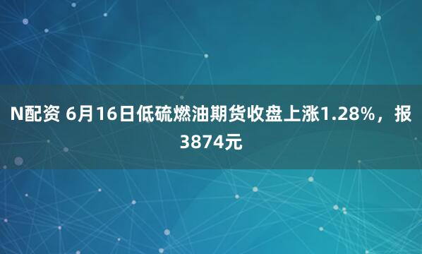 N配资 6月16日低硫燃油期货收盘上涨1.28%，报3874元