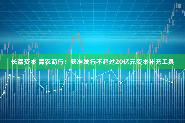 长富资本 青农商行：获准发行不超过20亿元资本补充工具