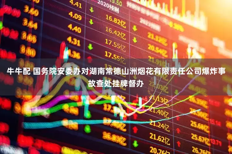 牛牛配 国务院安委办对湖南常德山洲烟花有限责任公司爆炸事故查处挂牌督办