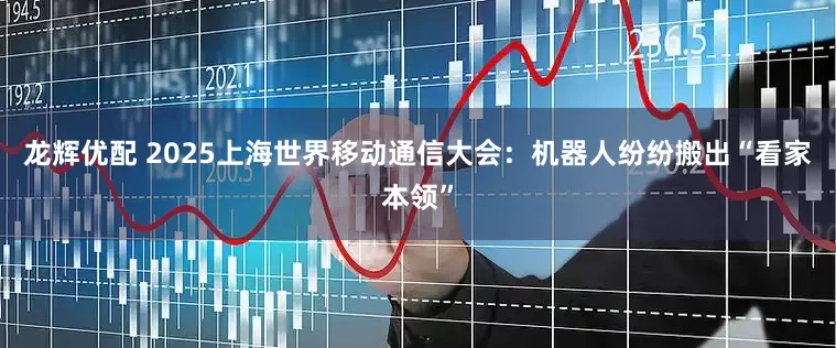 龙辉优配 2025上海世界移动通信大会：机器人纷纷搬出“看家本领”
