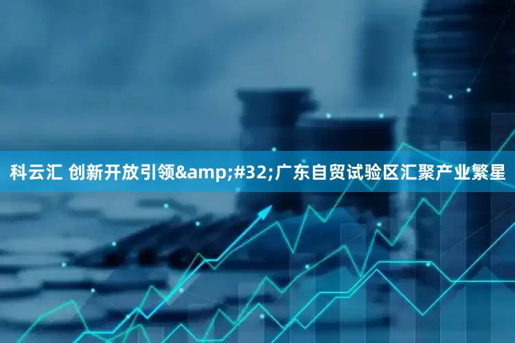 科云汇 创新开放引领&#32;广东自贸试验区汇聚产业繁星