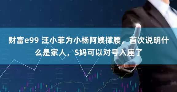 财富e99 汪小菲为小杨阿姨撑腰，首次说明什么是家人，S妈可以对号入座了