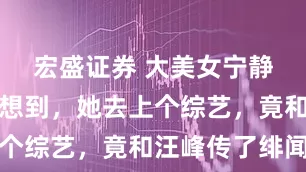 宏盛证券 大美女宁静做梦没有想到，她去上个综艺，竟和汪峰传了绯闻
