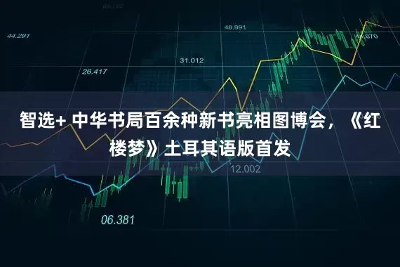 智选+ 中华书局百余种新书亮相图博会，《红楼梦》土耳其语版首发