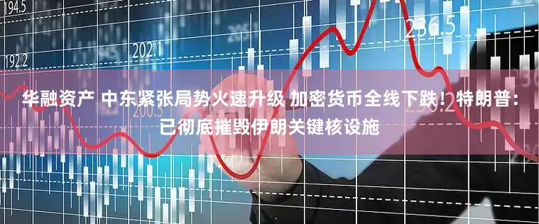 华融资产 中东紧张局势火速升级 加密货币全线下跌！特朗普：已彻底摧毁伊朗关键核设施