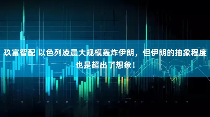 玖富智配 以色列凌晨大规模轰炸伊朗，但伊朗的抽象程度也是超出了想象！