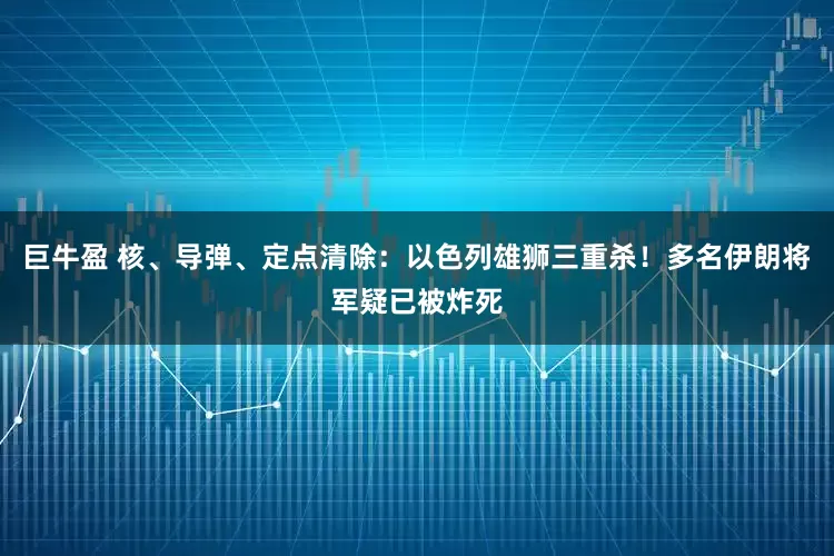 巨牛盈 核、导弹、定点清除：以色列雄狮三重杀！多名伊朗将军疑已被炸死