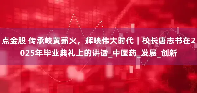 点金股 传承岐黄薪火，辉映伟大时代｜校长唐志书在2025年毕业典礼上的讲话_中医药_发展_创新
