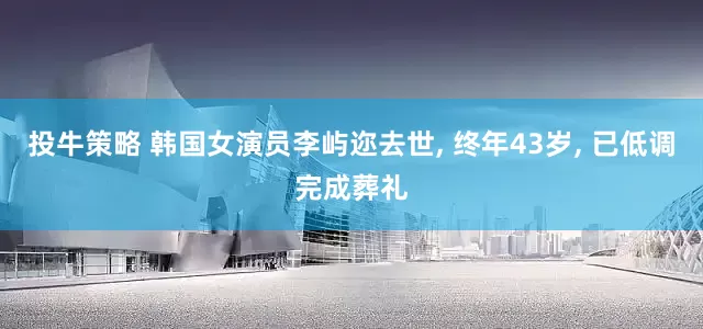 投牛策略 韩国女演员李屿迩去世, 终年43岁, 已低调完成葬礼