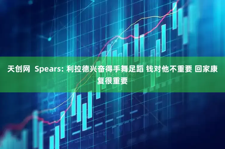 天创网  Spears: 利拉德兴奋得手舞足蹈 钱对他不重要 回家康复很重要