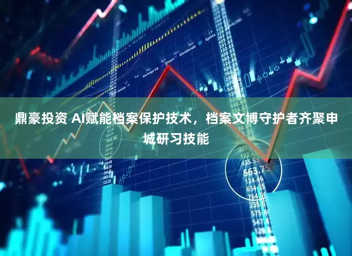 鼎豪投资 AI赋能档案保护技术，档案文博守护者齐聚申城研习技能