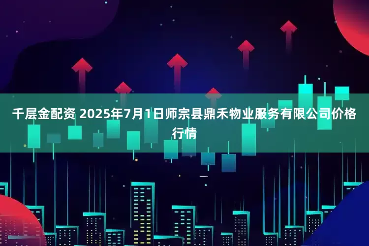 千层金配资 2025年7月1日师宗县鼎禾物业服务有限公司价格行情