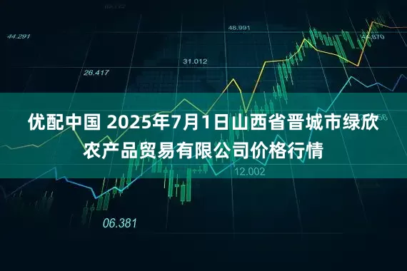 优配中国 2025年7月1日山西省晋城市绿欣农产品贸易有限公司价格行情