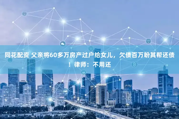 同花配资 父亲将60多万房产过户给女儿，欠债百万盼其帮还债！律师：不用还