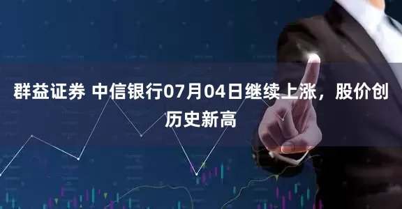 群益证券 中信银行07月04日继续上涨，股价创历史新高