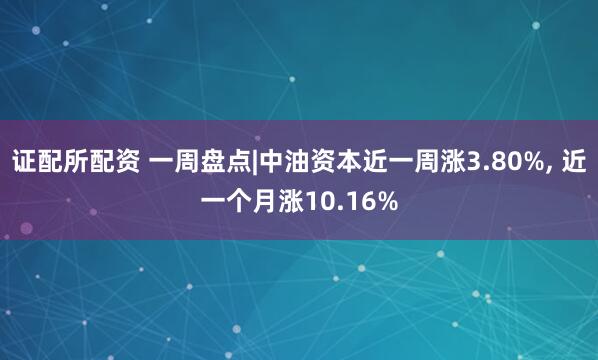 证配所配资 一周盘点|中油资本近一周涨3.80%, 近一个月涨10.16%