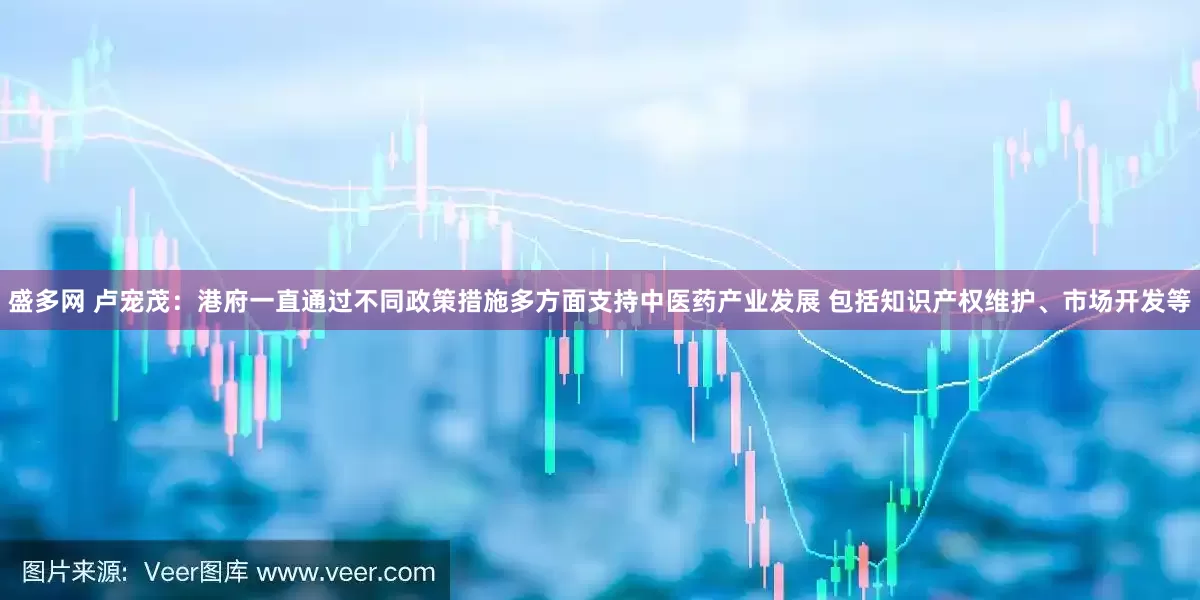 盛多网 卢宠茂：港府一直通过不同政策措施多方面支持中医药产业发展 包括知识产权维护、市场开发等