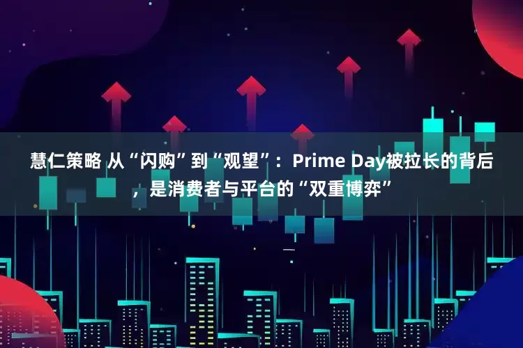慧仁策略 从“闪购”到“观望”：Prime Day被拉长的背后，是消费者与平台的“双重博弈”