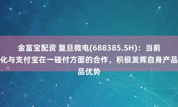 金富宝配资 复旦微电(688385.SH)：当前在深化与支付宝在一碰付方面的合作，积极发挥自身产品优势