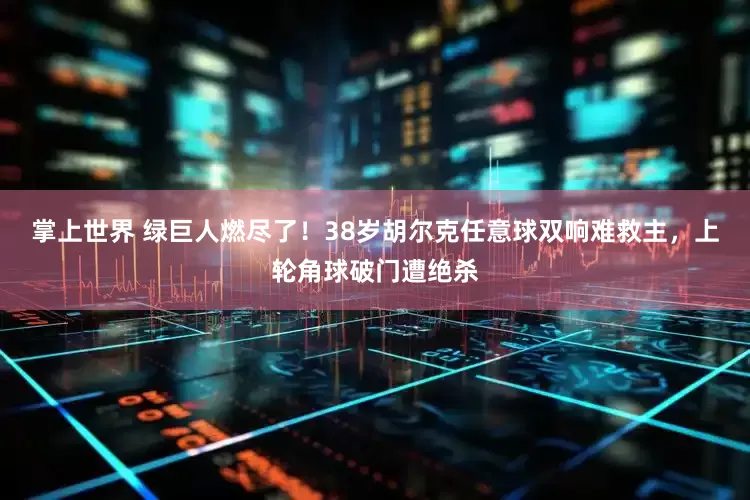 掌上世界 绿巨人燃尽了！38岁胡尔克任意球双响难救主，上轮角球破门遭绝杀