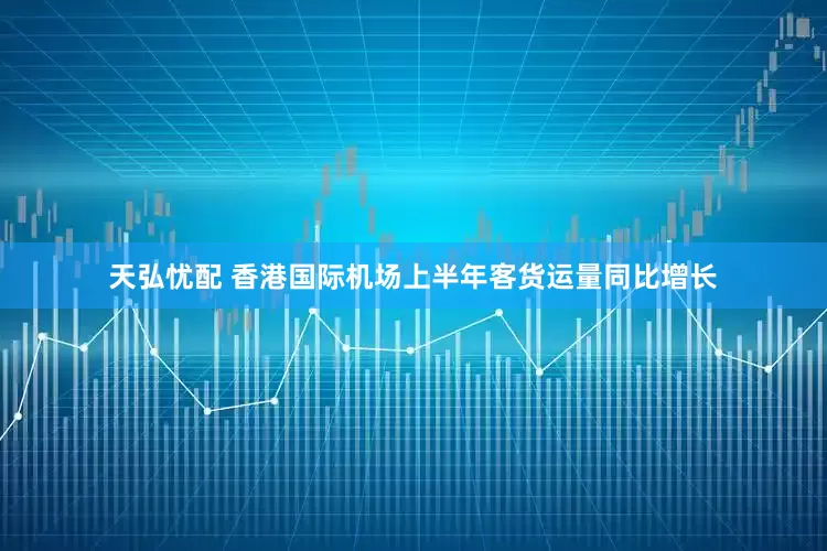天弘忧配 香港国际机场上半年客货运量同比增长