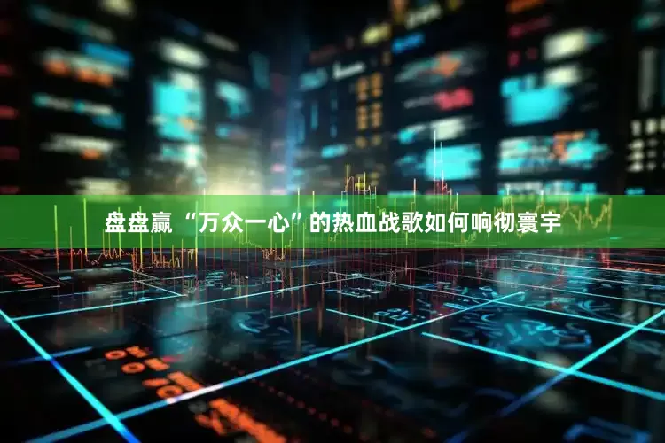 盘盘赢 “万众一心”的热血战歌如何响彻寰宇