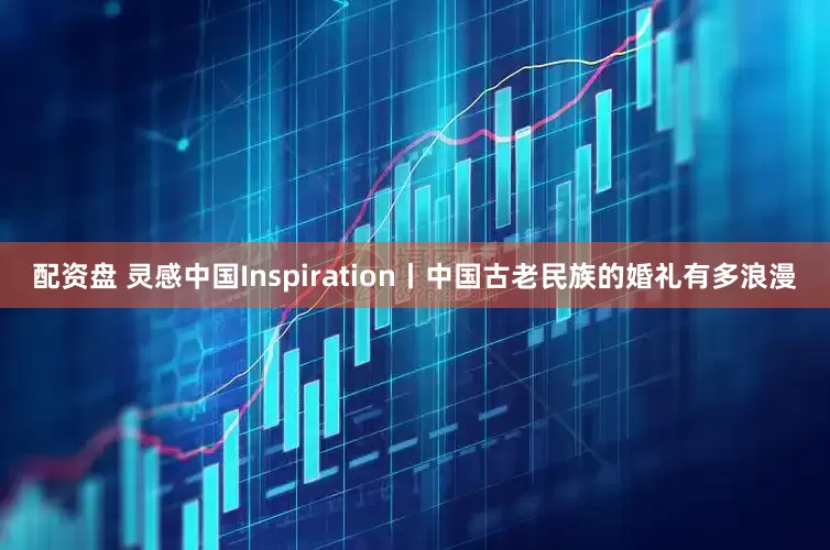 配资盘 灵感中国Inspiration丨中国古老民族的婚礼有多浪漫