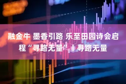 融金牛 墨香引路 乐至田园诗会启程“寻路无量”丨寻路无量