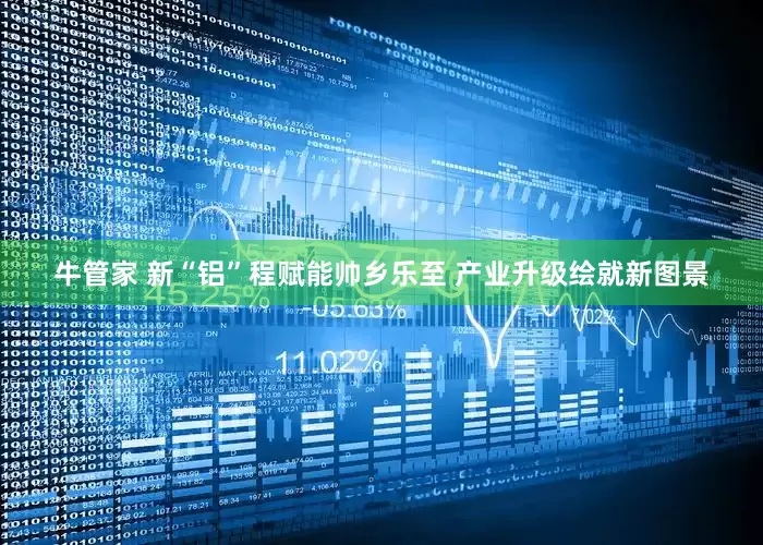 牛管家 新“铝”程赋能帅乡乐至 产业升级绘就新图景