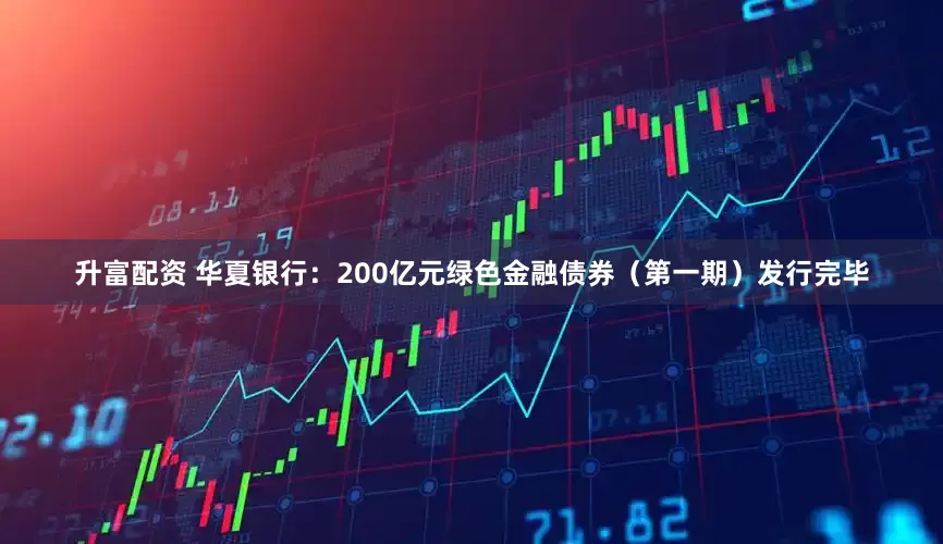 升富配资 华夏银行：200亿元绿色金融债券（第一期）发行完毕