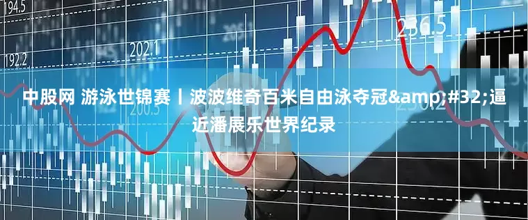 中股网 游泳世锦赛丨波波维奇百米自由泳夺冠&#32;逼近潘展乐世界纪录
