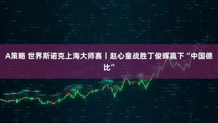 A策略 世界斯诺克上海大师赛丨赵心童战胜丁俊晖赢下“中国德比”