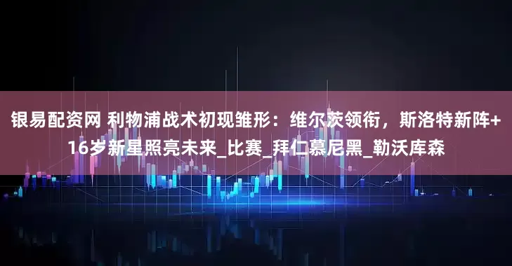 银易配资网 利物浦战术初现雏形：维尔茨领衔，斯洛特新阵+16岁新星照亮未来_比赛_拜仁慕尼黑_勒沃库森