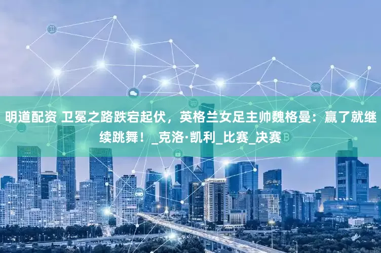 明道配资 卫冕之路跌宕起伏，英格兰女足主帅魏格曼：赢了就继续跳舞！_克洛·凯利_比赛_决赛
