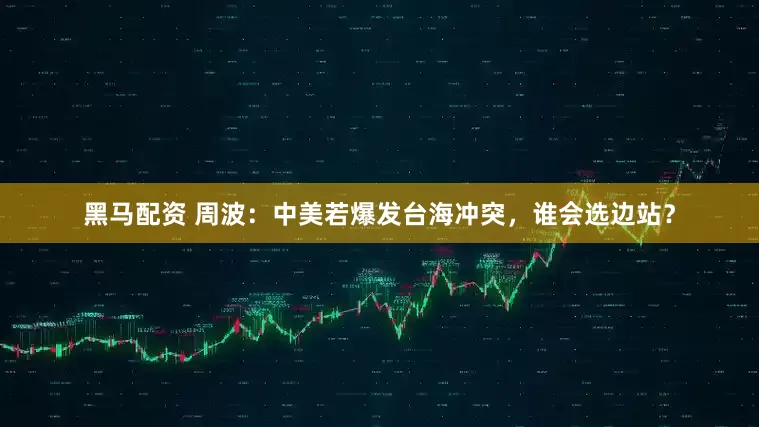 黑马配资 周波：中美若爆发台海冲突，谁会选边站？
