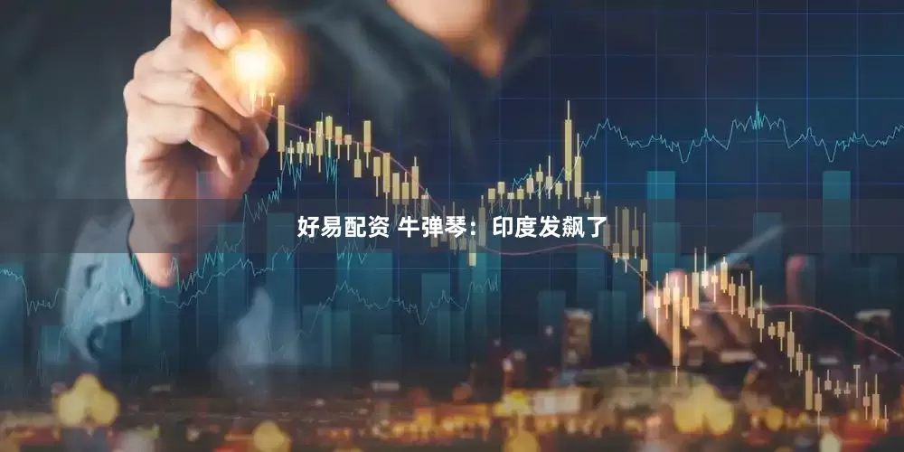 好易配资 牛弹琴：印度发飙了