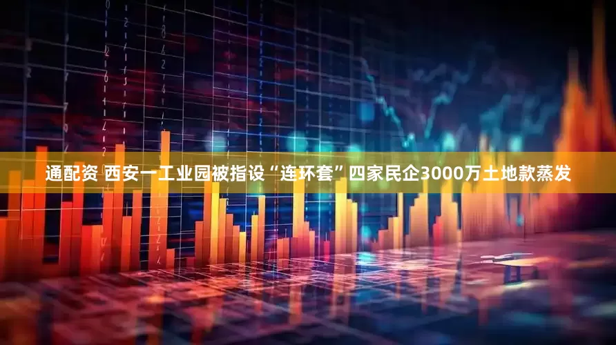 通配资 西安一工业园被指设“连环套”四家民企3000万土地款蒸发