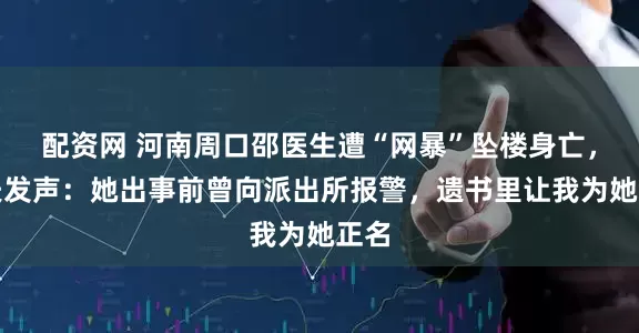配资网 河南周口邵医生遭“网暴”坠楼身亡，丈夫发声：她出事前曾向派出所报警，遗书里让我为她正名