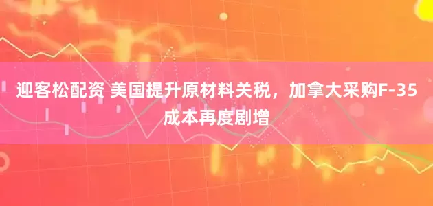 迎客松配资 美国提升原材料关税，加拿大采购F-35成本再度剧增
