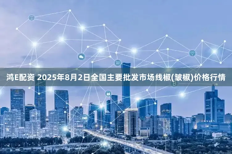 鸿E配资 2025年8月2日全国主要批发市场线椒(皱椒)价格行情