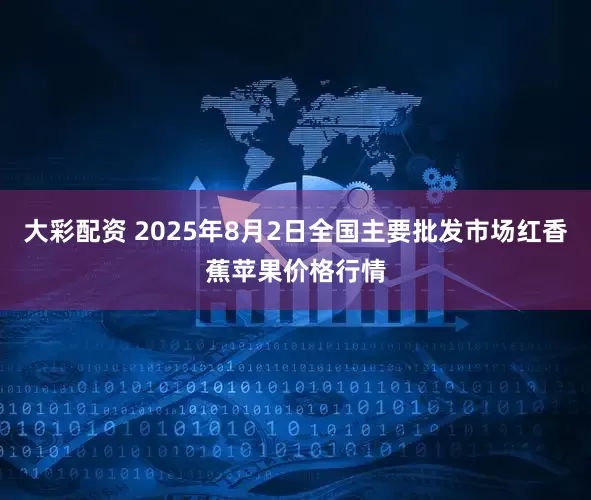 大彩配资 2025年8月2日全国主要批发市场红香蕉苹果价格行情