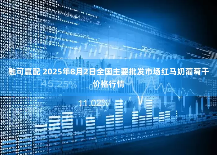 融可赢配 2025年8月2日全国主要批发市场红马奶葡萄干价格行情