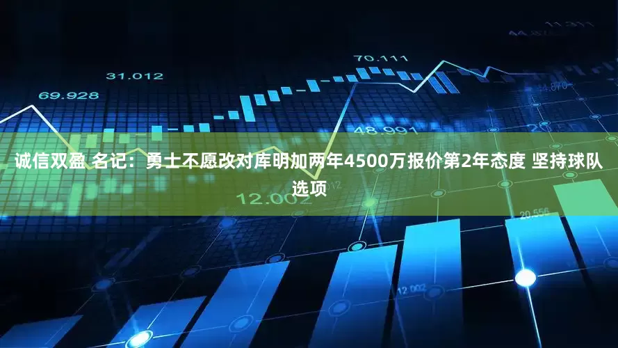 诚信双盈 名记：勇士不愿改对库明加两年4500万报价第2年态度 坚持球队选项