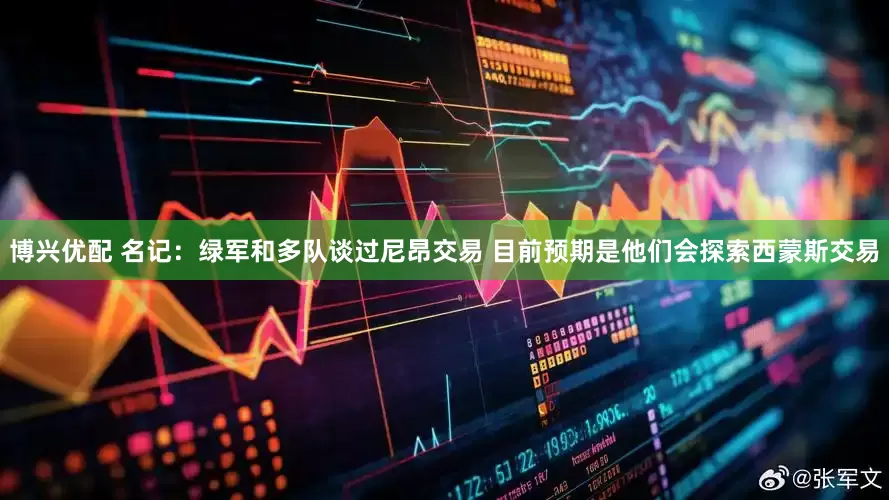 博兴优配 名记：绿军和多队谈过尼昂交易 目前预期是他们会探索西蒙斯交易
