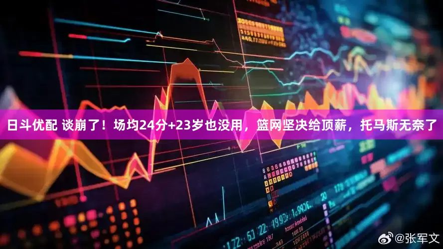 日斗优配 谈崩了！场均24分+23岁也没用，篮网坚决给顶薪，托马斯无奈了