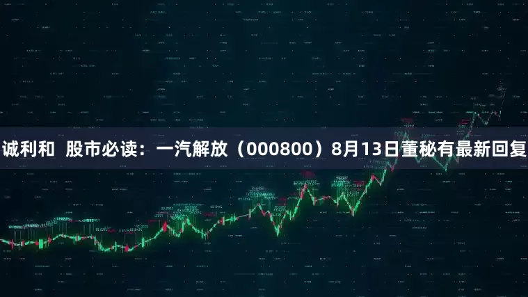 诚利和  股市必读：一汽解放（000800）8月13日董秘有最新回复