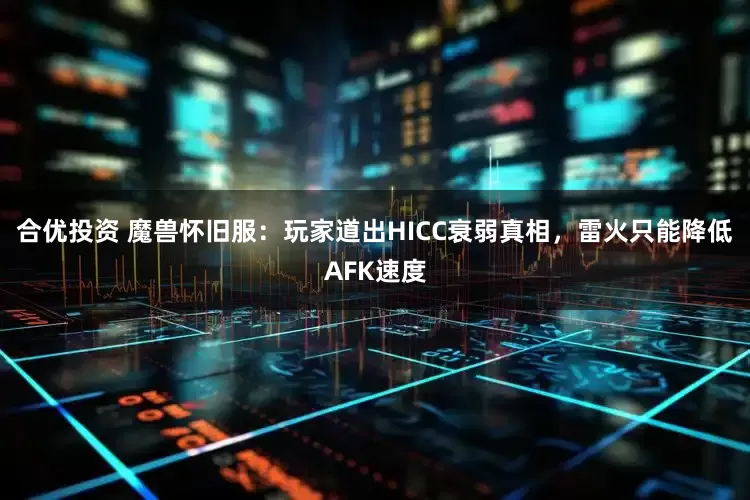合优投资 魔兽怀旧服：玩家道出HICC衰弱真相，雷火只能降低AFK速度