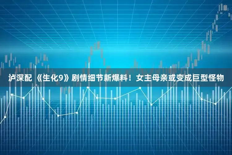 泸深配 《生化9》剧情细节新爆料！女主母亲或变成巨型怪物