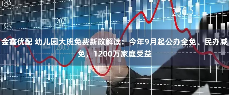 金鑫优配 幼儿园大班免费新政解读：今年9月起公办全免、民办减免，1200万家庭受益
