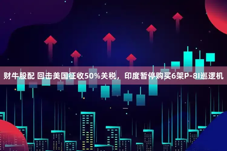 财牛股配 回击美国征收50%关税，印度暂停购买6架P-8I巡逻机